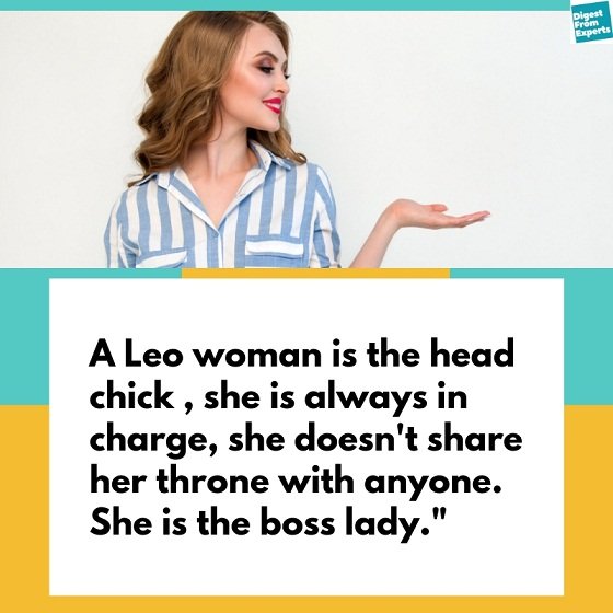 A Leo woman is the head chick , she is always in charge, she doesn't share her throne with anyone. She is the boss lady.