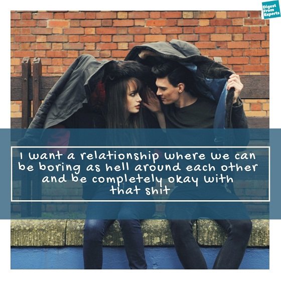 I want a relationship where we can be boring as hell around each other and be completely okay with that shit