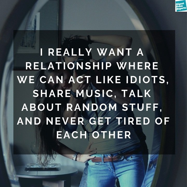 I really want a relationship where we can act like idiots, share music, talk about random stuff, and never get tired of each other