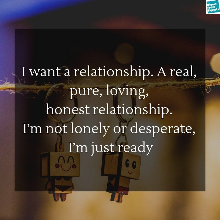 I want a relationship. A real, pure, loving, honest relationship. I’m not lonely or desperate, I’m just ready.